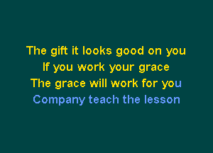 The gift it looks good on you
If you work your grace

The grace will work for you
Company teach the lesson