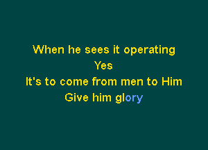 When he sees it operating
Yes

It's to come from men to Him
Give him glory