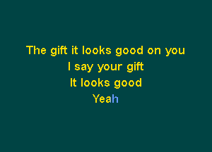The gift it looks good on you
I say your gift

It looks good
Yeah