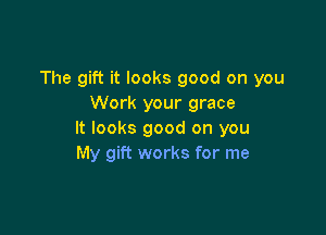 The gift it looks good on you
Work your grace

It looks good on you
My gift works for me