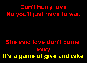 Can't hurry love
No you'll just have to wait

She said love don't come
easy
It's a game of give and take