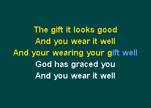 The gift it looks good
And you wear it well
And your wearing your gift well

God has graced you
And you wear it well