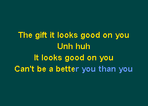 The gift it looks good on you
Unh huh

It looks good on you
Can't be a better you than you