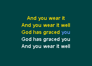 And you wear it
And you wear it well
God has graced you

God has graced you
And you wear it well