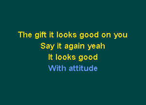 The gift it looks good on you
Say it again yeah

It looks good
With attitude