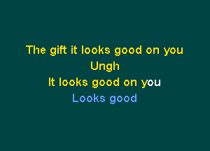The gift it looks good on you
Ungh

It looks good on you
Looks good