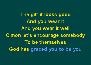 The gift it looks good
And you wear it
And you wear it well

C'mon let's encourage somebody
To be themselves
God has graced you to be you