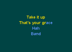 Takeitup
That's your grace

Hah
Band