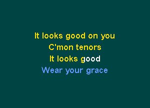 It looks good on you
C'mon tenors

It looks good
Wear your grace