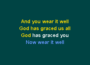 And you wear it well
God has graced us all

God has graced you
Now wear it well