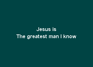 Jesusis

The greatestnnanl knovv
