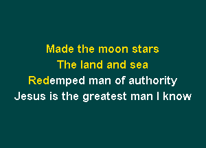 Made the moon stars
The land and sea

Redemped man of authority
Jesus is the greatest man I know