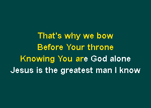 That's why we bow
Before Your throne

Knowing You are God alone
Jesus is the greatest man I know