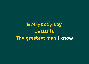 Everybody say
Jesusis

The greatest man I know