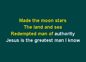 Made the moon stars
The land and sea

Redempted man of authority
Jesus is the greatest man I know