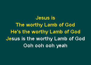 Jesusis
The worthy Lamb of God
He's the worthy Lamb of God

Jesus is the worthy Lamb of God
Ooh ooh ooh yeah