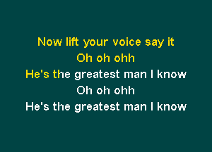 Now lift your voice say it
Oh oh ohh
He's the greatest man I know

Oh oh ohh
He's the greatest man I know