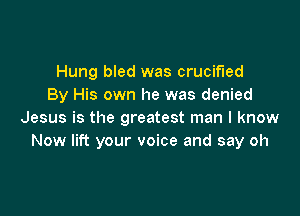 Hung bled was crucified
By His own he was denied

Jesus is the greatest man I know
Now lift your voice and say oh