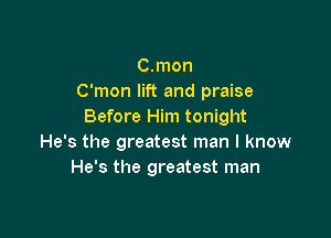 C.mon
C'mon lift and praise
Before Him tonight

He's the greatest man I know
He's the greatest man