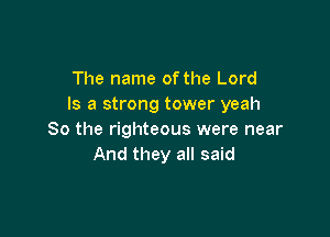 The name of the Lord
Is a strong tower yeah

So the righteous were near
And they all said