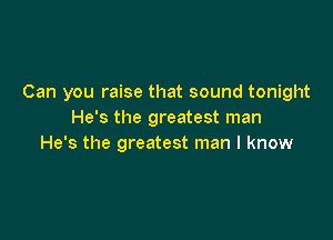 Can you raise that sound tonight
He's the greatest man

He's the greatest man I know