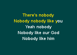 There's nobody
Nobody nobody like you
Yeah nobody

Nobody like our God
Nobody like him