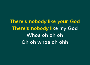 There's nobody like your God
There's nobody like my God

Whoa oh oh oh
Oh oh whoa oh ohh