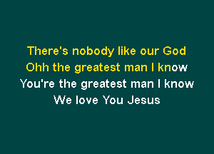 There's nobody like our God
Ohh the greatest man I know

You're the greatest man I know
We love You Jesus