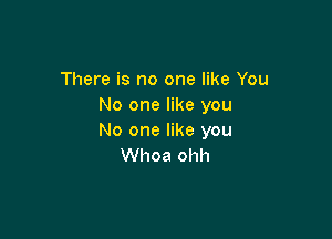 There is no one like You
No one like you

No one like you
Whoa ohh