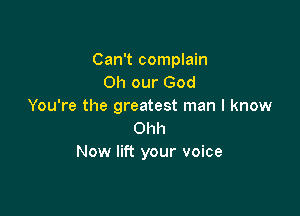 Can't complain
0h our God
You're the greatest man I know

Ohh
Now lift your voice