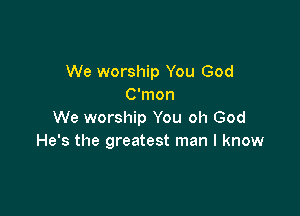 We worship You God
C'mon

We worship You oh God
He's the greatest man I know
