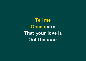 Tell me
Once more

That your love is
Out the door