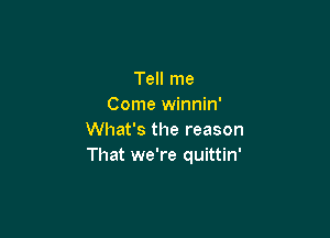 Tell me
Come winnin'

What's the reason
That we're quittin'