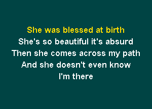 She was blessed at birth
She's so beautiful it's absurd
Then she comes across my path

And she doesn't even know
I'm there