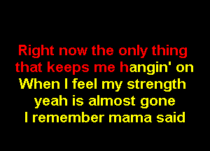 Right now the only thing
that keeps me hangin' on
When I feel my strength
yeah is almost gone
I remember mama said