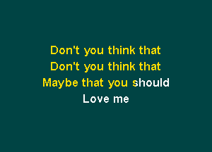 Don't you think that
Don't you think that

Maybe that you should
Love me