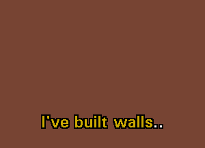 I've built walls..