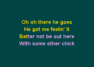 Oh oh there he goes
He got me feelin' it

Better not be out here
With some other chick