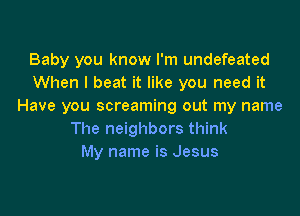 Baby you know I'm undefeated
When I beat it like you need it
Have you screaming out my name

The neighbors think
My name is Jesus