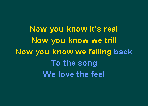 Now you know it's real
Now you know we trill
Now you know we falling back

To the song
We love the feel