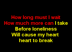 How long must I wait
How much more can I take

Before loneliness
Will cause my heart
heart to break