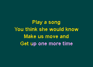 Play a song
You think she would know

Make us move and
Get up one more time