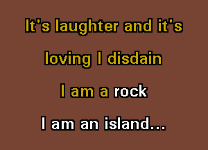It's laughter and it's

loving l disdain
I am a rock

lam an island...