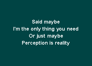 Said maybe
I'm the only thing you need

Or just maybe
Perception is reality