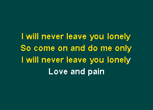 I will never leave you lonely
So come on and do me only

I will never leave you lonely
Love and pain