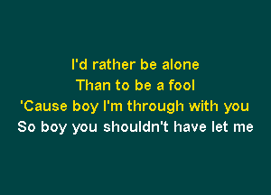 I'd rather be alone
Than to be a fool

'Cause boy I'm through with you
So boy you shouldn't have let me