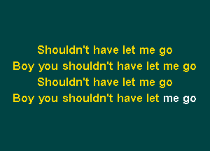 Shouldn't have let me go
Boy you shouldn't have let me go

Shouldn't have let me go
Boy you shouldn't have let me go