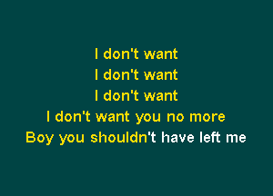 I don't want
I don't want
I don't want

I don't want you no more
Boy you shouldn't have left me