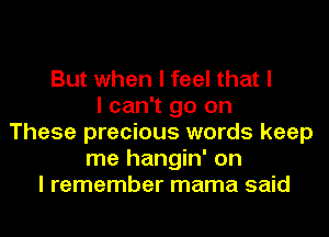 But when I feel that I
I can't go on
These precious words keep
me hangin' on
I remember mama said