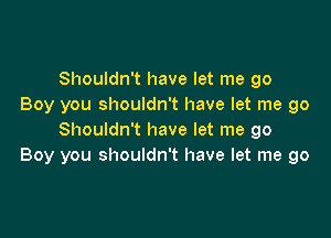 Shouldn't have let me go
Boy you shouldn't have let me go

Shouldn't have let me go
Boy you shouldn't have let me go